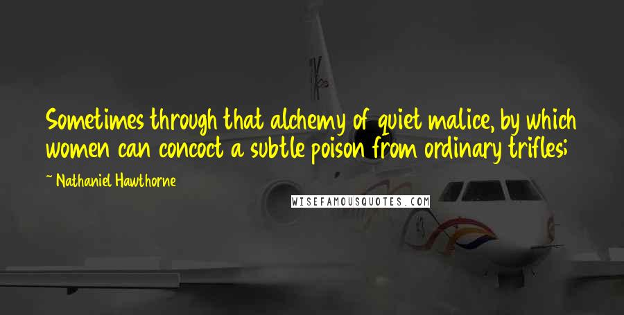 Nathaniel Hawthorne Quotes: Sometimes through that alchemy of quiet malice, by which women can concoct a subtle poison from ordinary trifles;