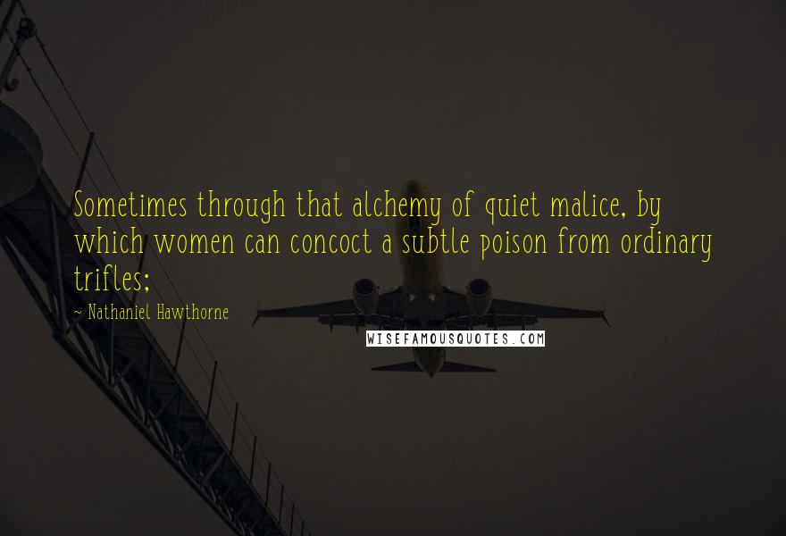 Nathaniel Hawthorne Quotes: Sometimes through that alchemy of quiet malice, by which women can concoct a subtle poison from ordinary trifles;