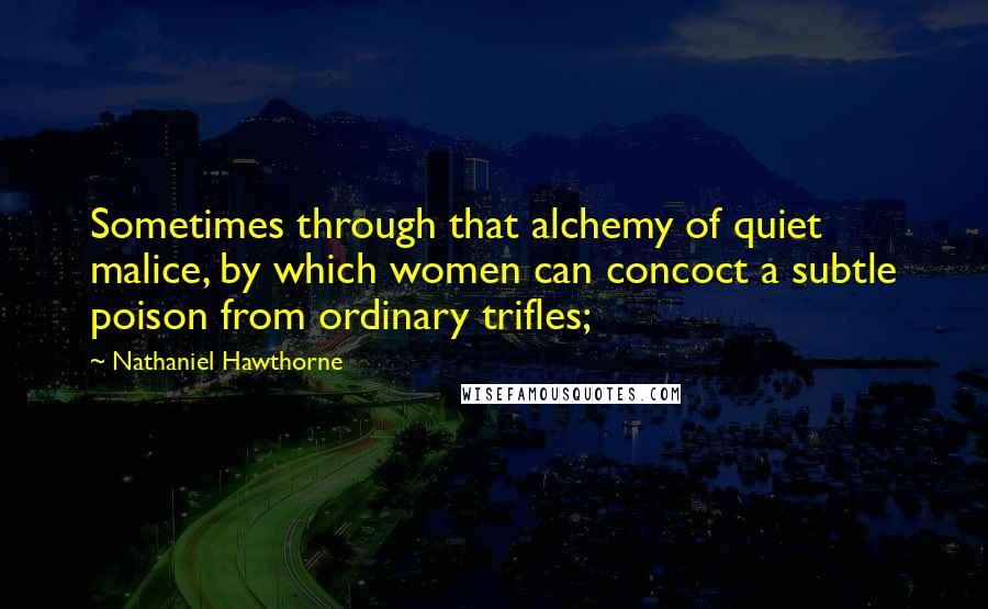 Nathaniel Hawthorne Quotes: Sometimes through that alchemy of quiet malice, by which women can concoct a subtle poison from ordinary trifles;