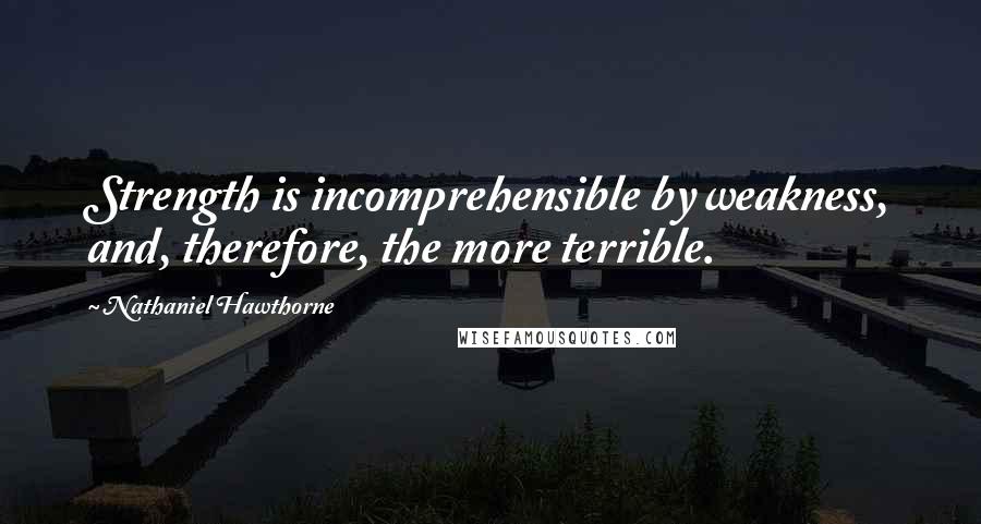 Nathaniel Hawthorne Quotes: Strength is incomprehensible by weakness, and, therefore, the more terrible.