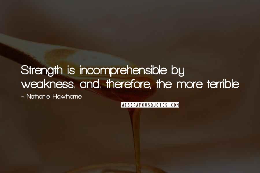 Nathaniel Hawthorne Quotes: Strength is incomprehensible by weakness, and, therefore, the more terrible.