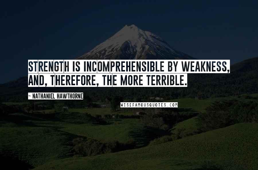 Nathaniel Hawthorne Quotes: Strength is incomprehensible by weakness, and, therefore, the more terrible.