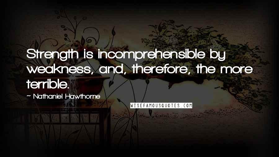 Nathaniel Hawthorne Quotes: Strength is incomprehensible by weakness, and, therefore, the more terrible.