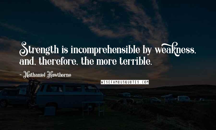 Nathaniel Hawthorne Quotes: Strength is incomprehensible by weakness, and, therefore, the more terrible.