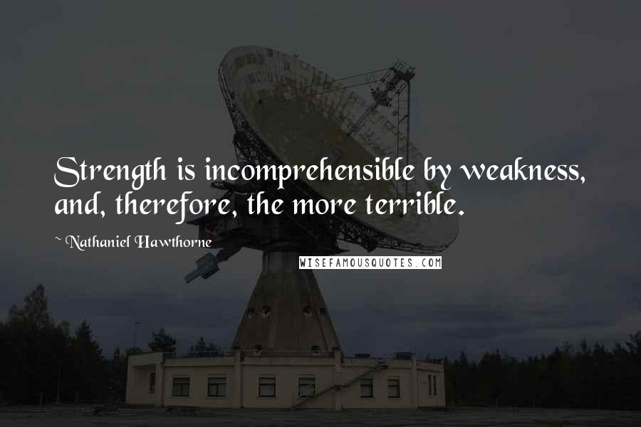 Nathaniel Hawthorne Quotes: Strength is incomprehensible by weakness, and, therefore, the more terrible.