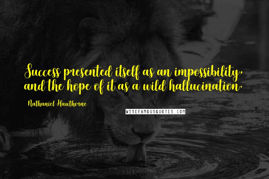 Nathaniel Hawthorne Quotes: Success presented itself as an impossibility, and the hope of it as a wild hallucination.