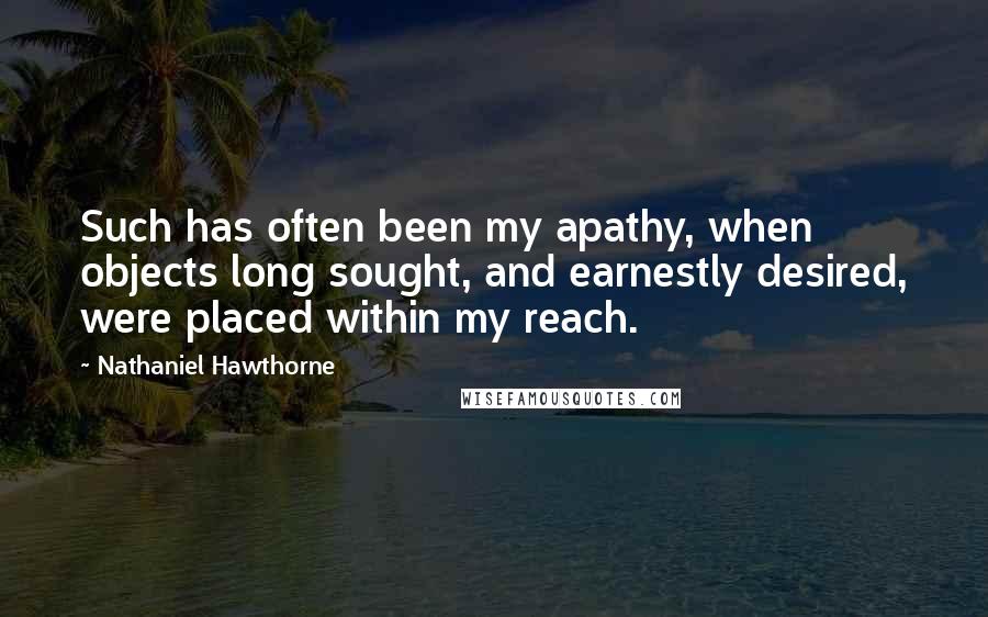 Nathaniel Hawthorne Quotes: Such has often been my apathy, when objects long sought, and earnestly desired, were placed within my reach.