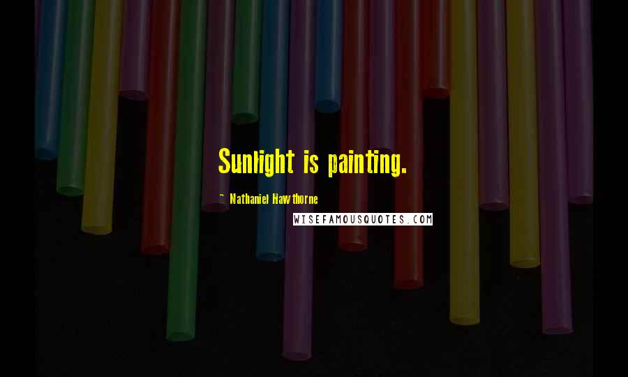 Nathaniel Hawthorne Quotes: Sunlight is painting.