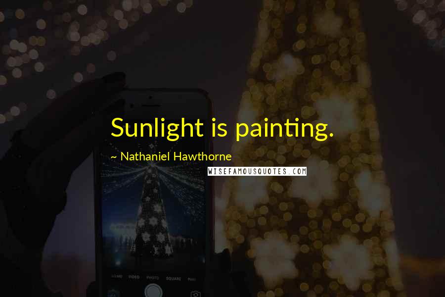 Nathaniel Hawthorne Quotes: Sunlight is painting.