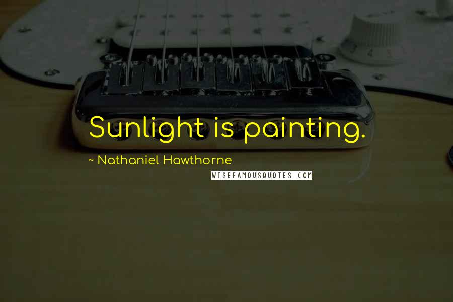 Nathaniel Hawthorne Quotes: Sunlight is painting.