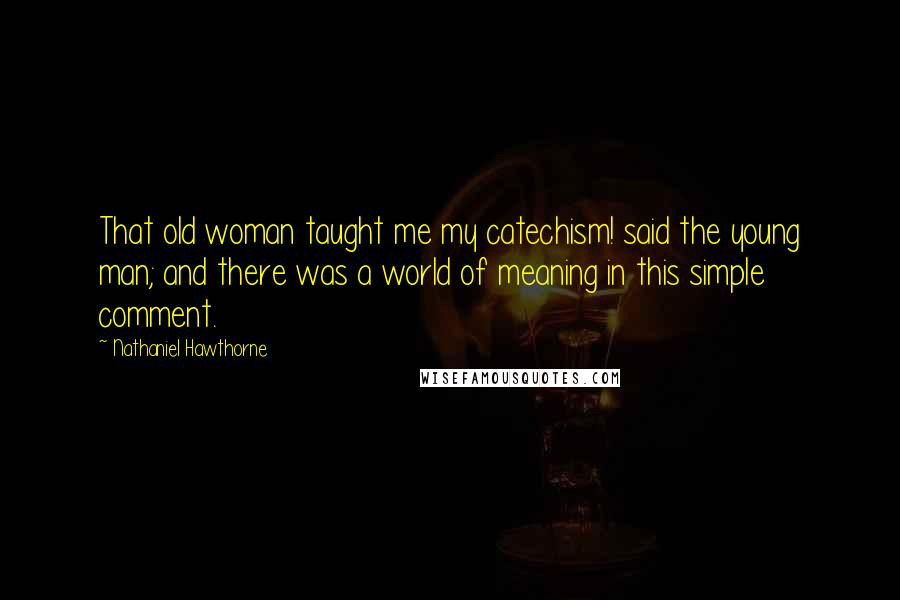 Nathaniel Hawthorne Quotes: That old woman taught me my catechism! said the young man; and there was a world of meaning in this simple comment.