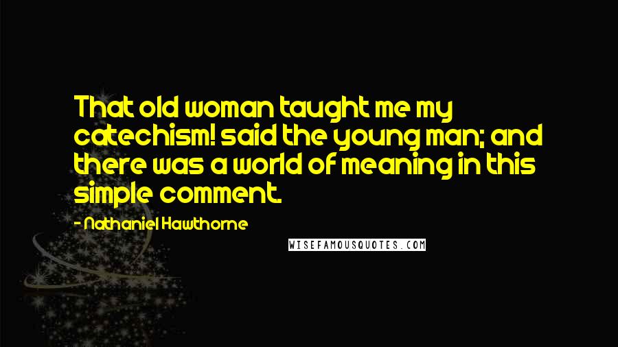 Nathaniel Hawthorne Quotes: That old woman taught me my catechism! said the young man; and there was a world of meaning in this simple comment.