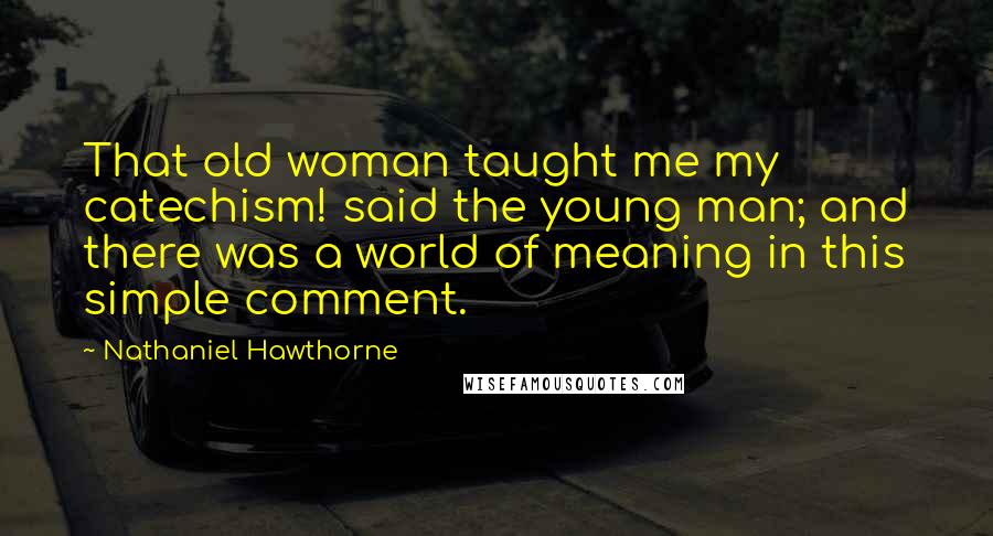 Nathaniel Hawthorne Quotes: That old woman taught me my catechism! said the young man; and there was a world of meaning in this simple comment.