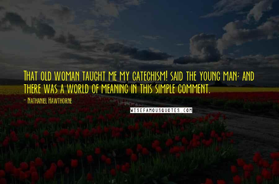 Nathaniel Hawthorne Quotes: That old woman taught me my catechism! said the young man; and there was a world of meaning in this simple comment.