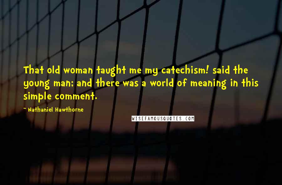 Nathaniel Hawthorne Quotes: That old woman taught me my catechism! said the young man; and there was a world of meaning in this simple comment.