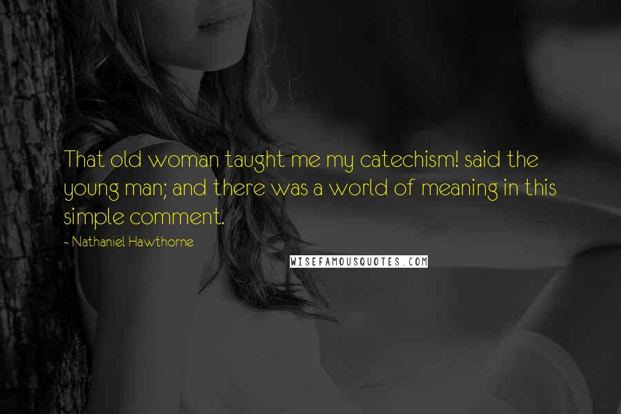 Nathaniel Hawthorne Quotes: That old woman taught me my catechism! said the young man; and there was a world of meaning in this simple comment.