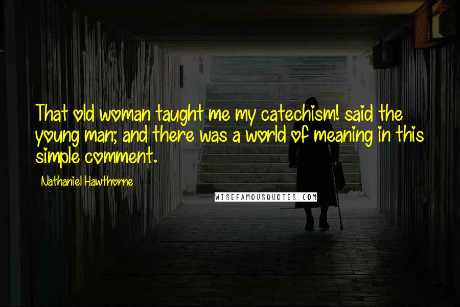 Nathaniel Hawthorne Quotes: That old woman taught me my catechism! said the young man; and there was a world of meaning in this simple comment.