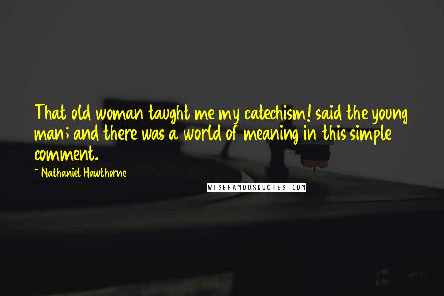 Nathaniel Hawthorne Quotes: That old woman taught me my catechism! said the young man; and there was a world of meaning in this simple comment.