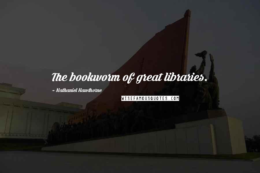 Nathaniel Hawthorne Quotes: The bookworm of great libraries.