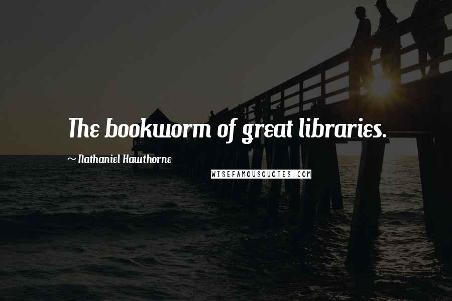 Nathaniel Hawthorne Quotes: The bookworm of great libraries.