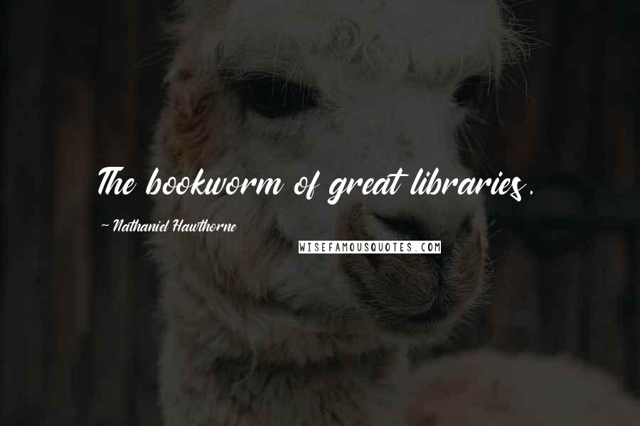 Nathaniel Hawthorne Quotes: The bookworm of great libraries.