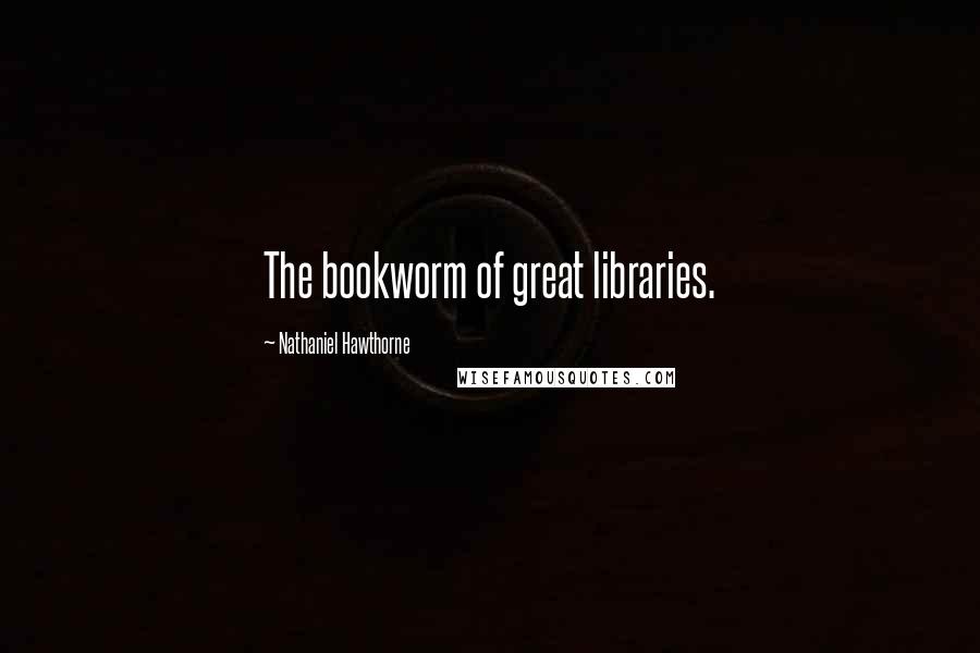 Nathaniel Hawthorne Quotes: The bookworm of great libraries.