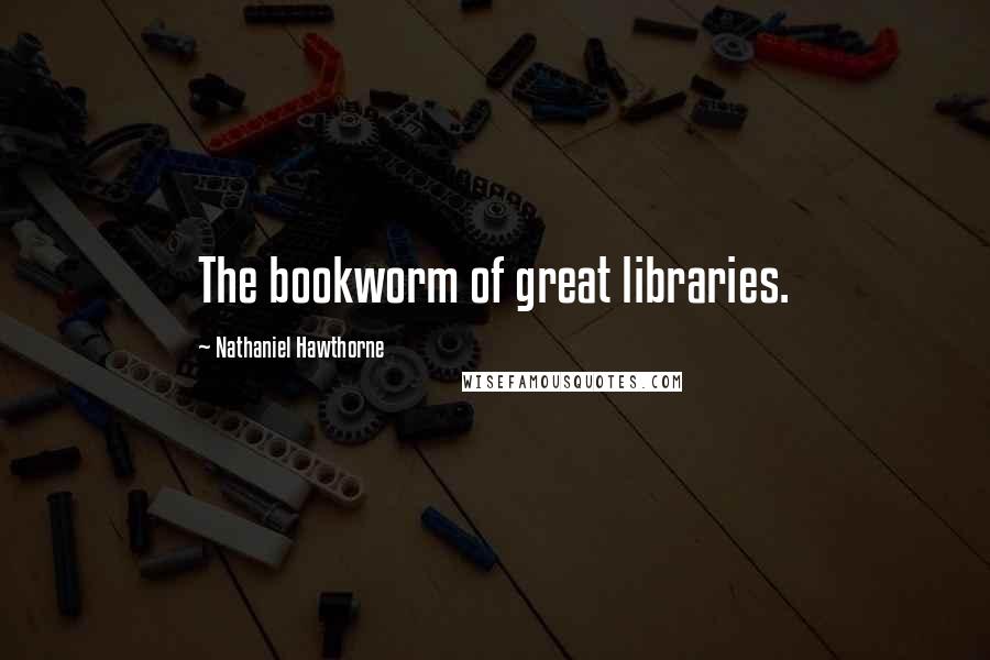 Nathaniel Hawthorne Quotes: The bookworm of great libraries.