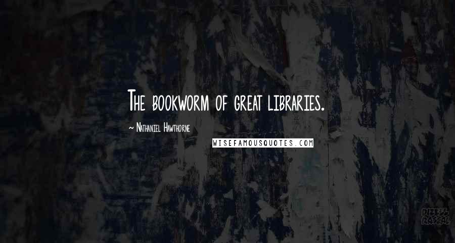 Nathaniel Hawthorne Quotes: The bookworm of great libraries.