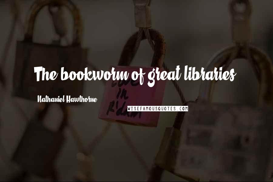 Nathaniel Hawthorne Quotes: The bookworm of great libraries.