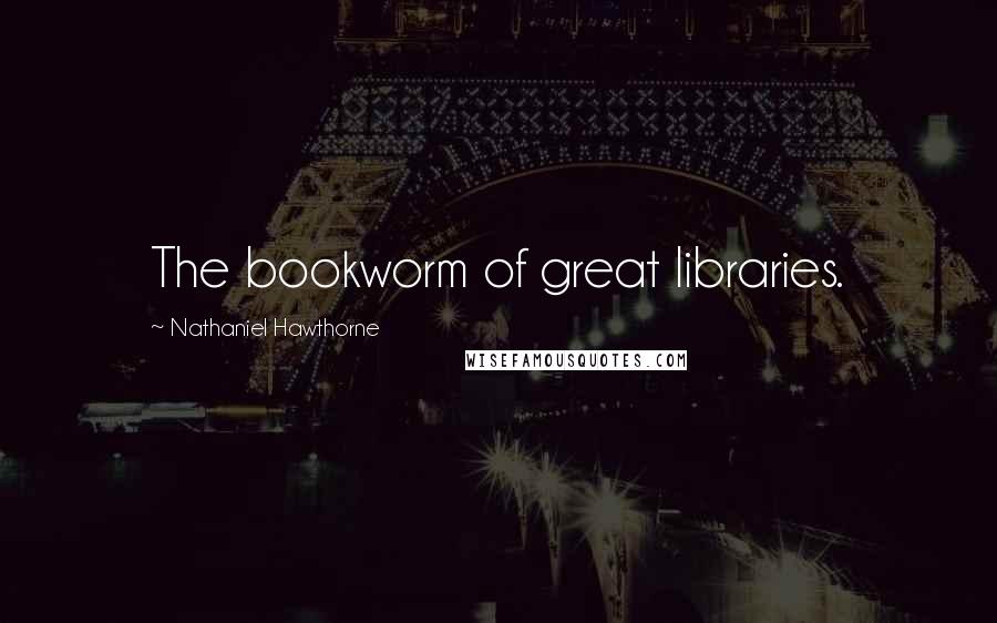 Nathaniel Hawthorne Quotes: The bookworm of great libraries.