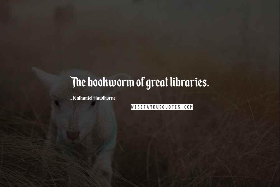 Nathaniel Hawthorne Quotes: The bookworm of great libraries.