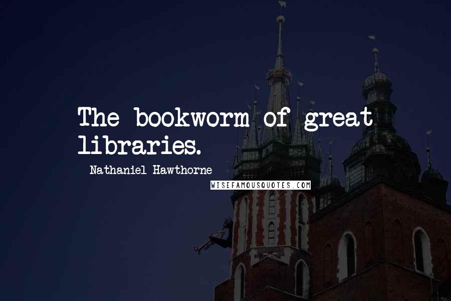 Nathaniel Hawthorne Quotes: The bookworm of great libraries.