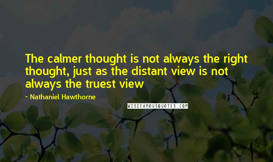 Nathaniel Hawthorne Quotes: The calmer thought is not always the right thought, just as the distant view is not always the truest view