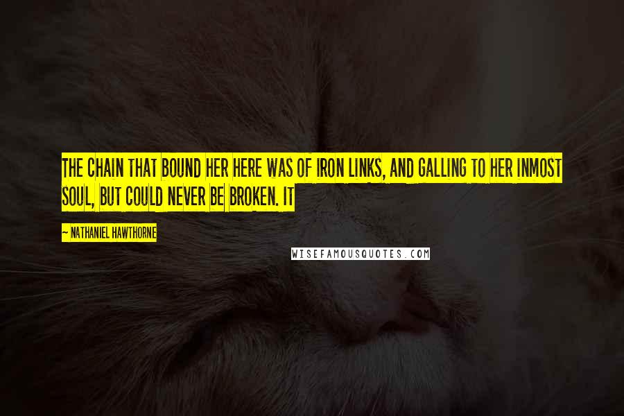 Nathaniel Hawthorne Quotes: The chain that bound her here was of iron links, and galling to her inmost soul, but could never be broken. It