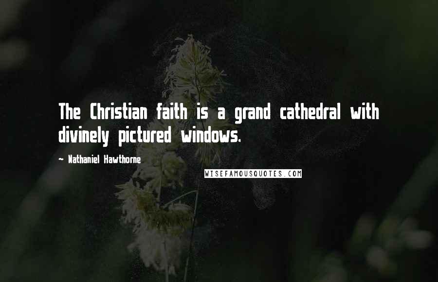Nathaniel Hawthorne Quotes: The Christian faith is a grand cathedral with divinely pictured windows.