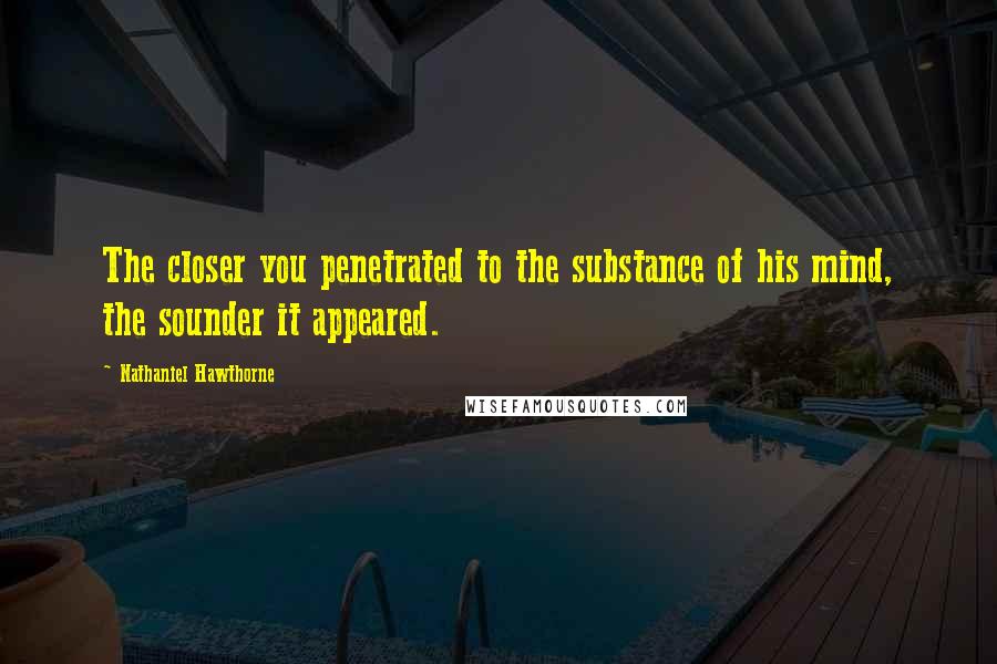 Nathaniel Hawthorne Quotes: The closer you penetrated to the substance of his mind, the sounder it appeared.
