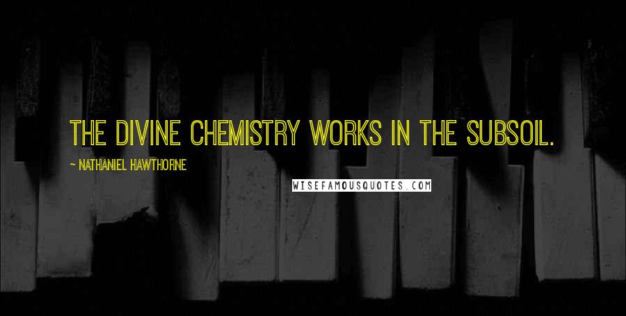 Nathaniel Hawthorne Quotes: The divine chemistry works in the subsoil.