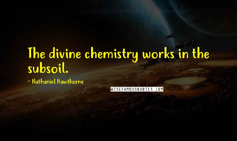 Nathaniel Hawthorne Quotes: The divine chemistry works in the subsoil.