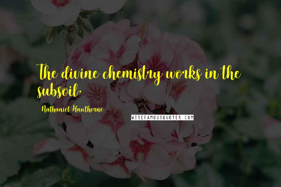 Nathaniel Hawthorne Quotes: The divine chemistry works in the subsoil.