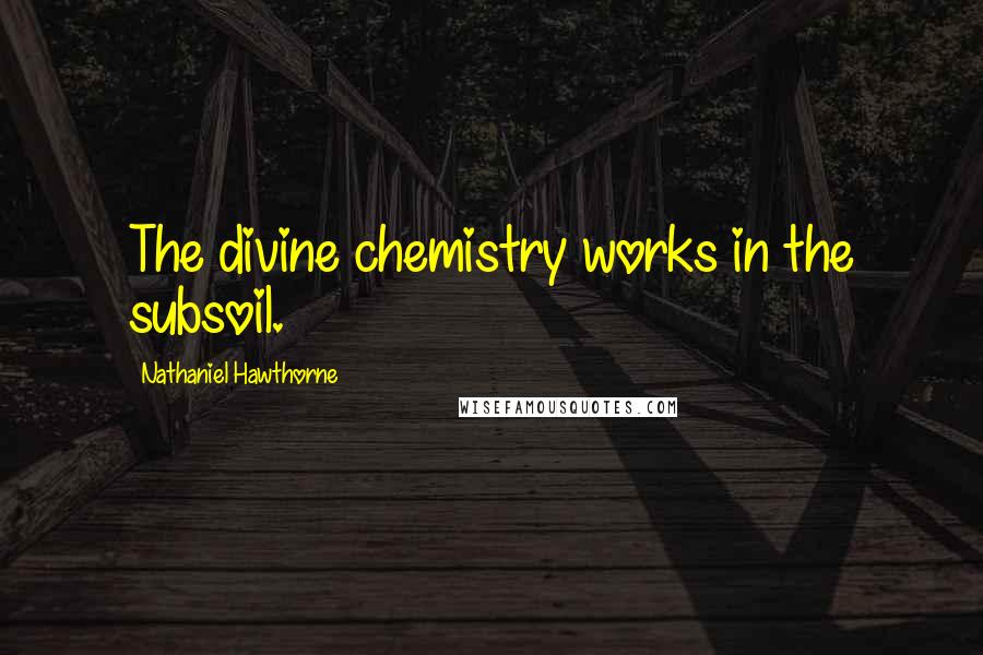 Nathaniel Hawthorne Quotes: The divine chemistry works in the subsoil.