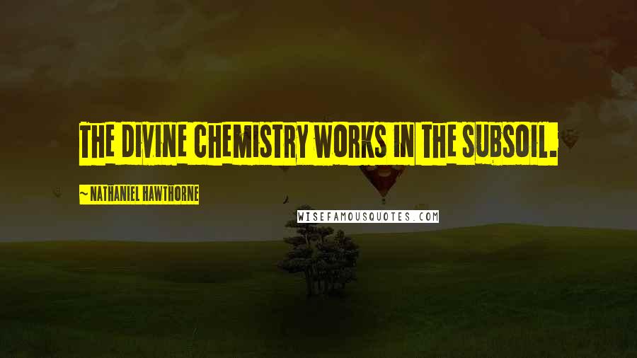 Nathaniel Hawthorne Quotes: The divine chemistry works in the subsoil.