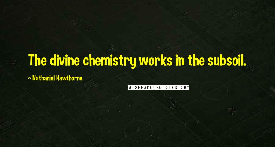 Nathaniel Hawthorne Quotes: The divine chemistry works in the subsoil.