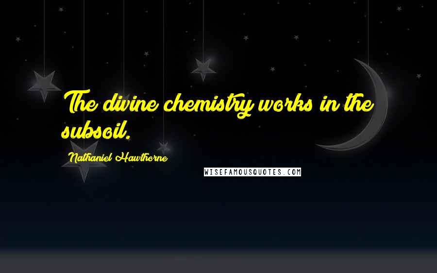 Nathaniel Hawthorne Quotes: The divine chemistry works in the subsoil.