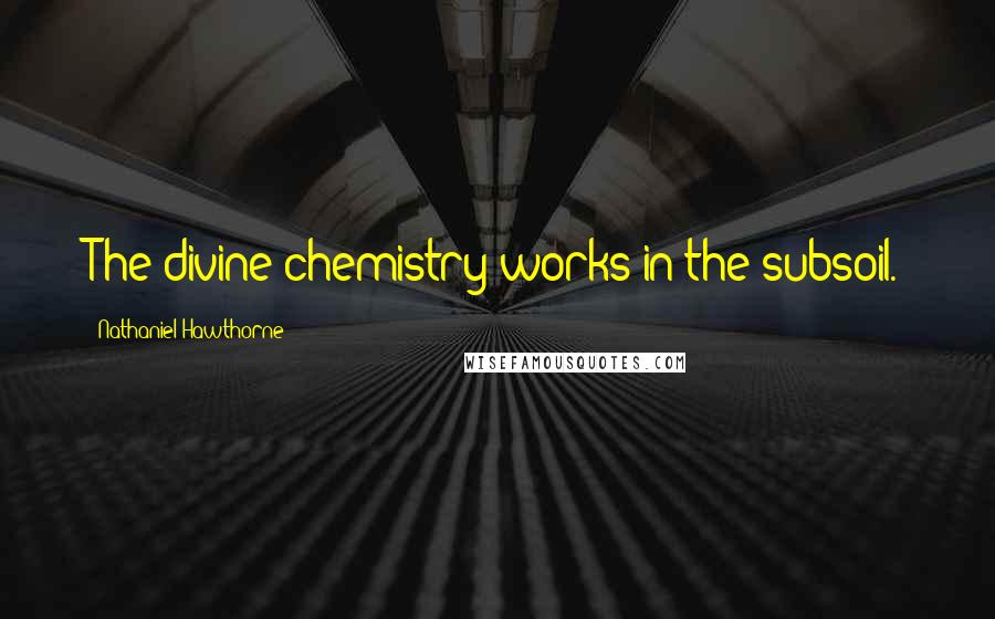 Nathaniel Hawthorne Quotes: The divine chemistry works in the subsoil.