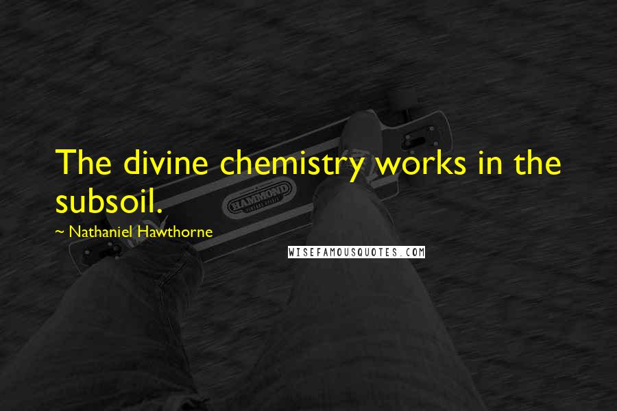 Nathaniel Hawthorne Quotes: The divine chemistry works in the subsoil.