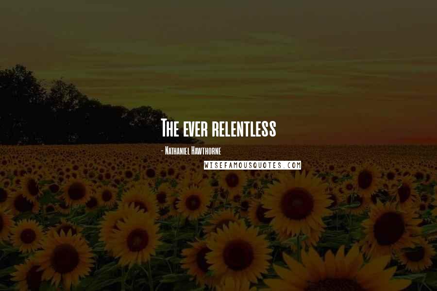 Nathaniel Hawthorne Quotes: The ever relentless