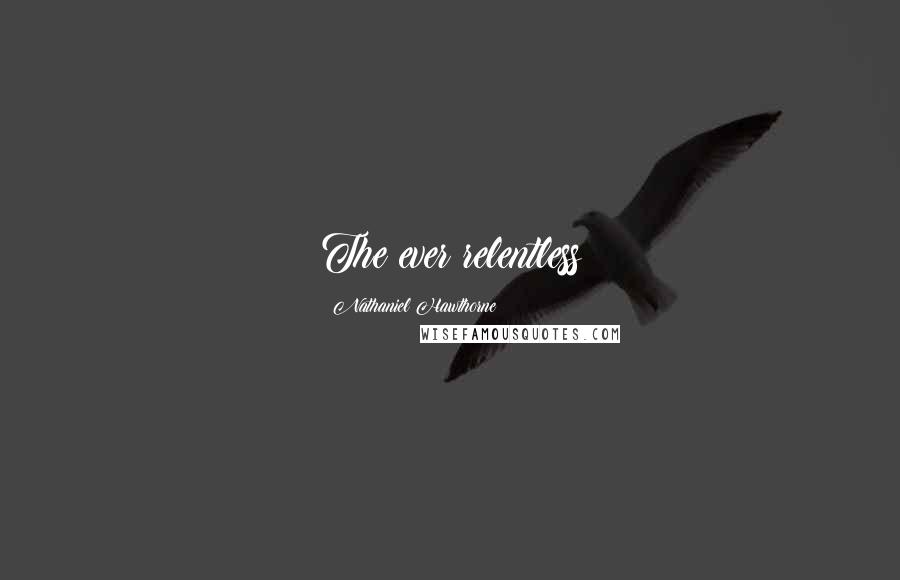 Nathaniel Hawthorne Quotes: The ever relentless