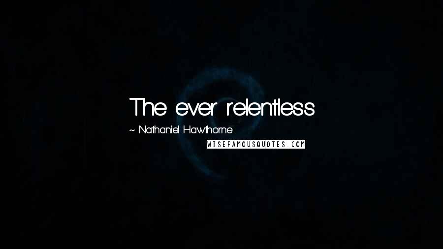 Nathaniel Hawthorne Quotes: The ever relentless