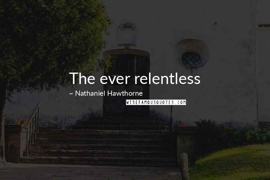 Nathaniel Hawthorne Quotes: The ever relentless