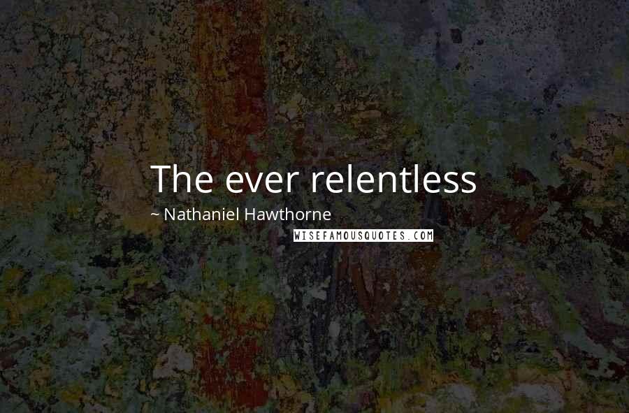 Nathaniel Hawthorne Quotes: The ever relentless